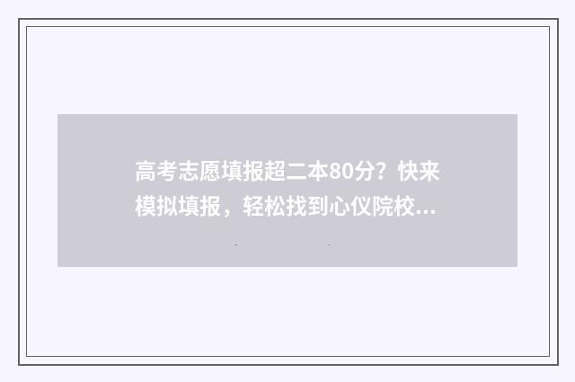 高考志愿填报超二本80分？快来模拟填报，轻松找到心仪院校 高考志愿填报超过1个小时被自动退出后还能再填报吗