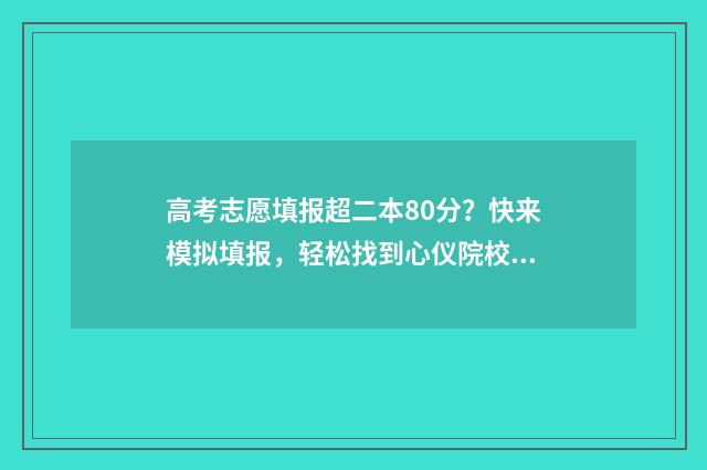 高考志愿填报超二本80分？快来模拟填报，轻松找到心仪院校 高考志愿填报超过1个小时被自动退出后还能再填报吗