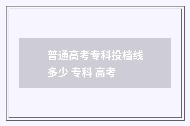 普通高考专科投档线多少 专科 高考