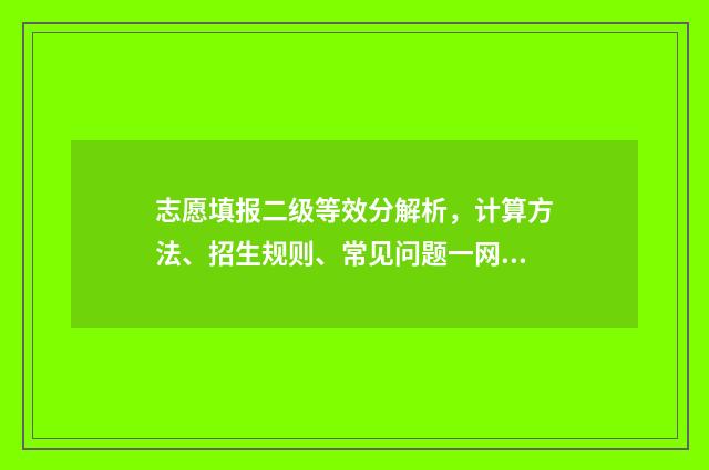 志愿填报二级等效分解析，计算方法、招生规则、常见问题一网打尽 填报志愿二a和二b