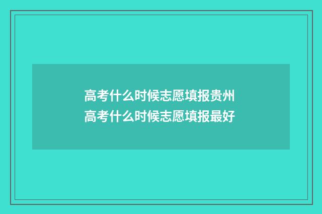 高考什么时候志愿填报贵州 高考什么时候志愿填报最好