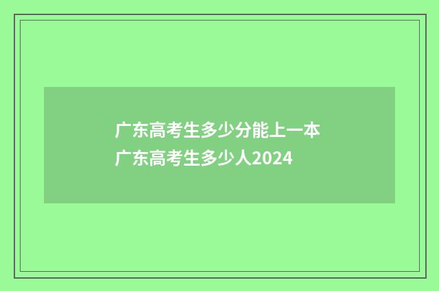 广东高考生多少分能上一本 广东高考生多少人2024