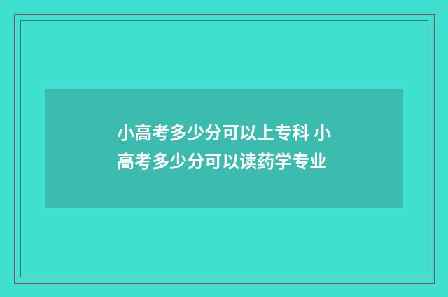 小高考多少分可以上专科 小高考多少分可以读药学专业