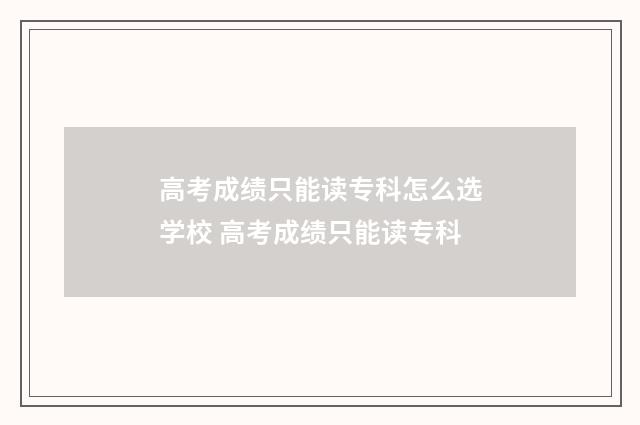 高考成绩只能读专科怎么选学校 高考成绩只能读专科