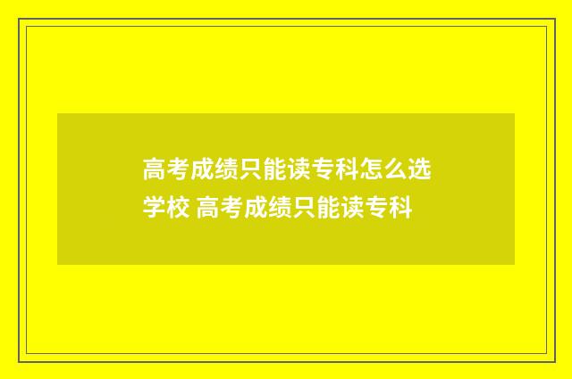 高考成绩只能读专科怎么选学校 高考成绩只能读专科