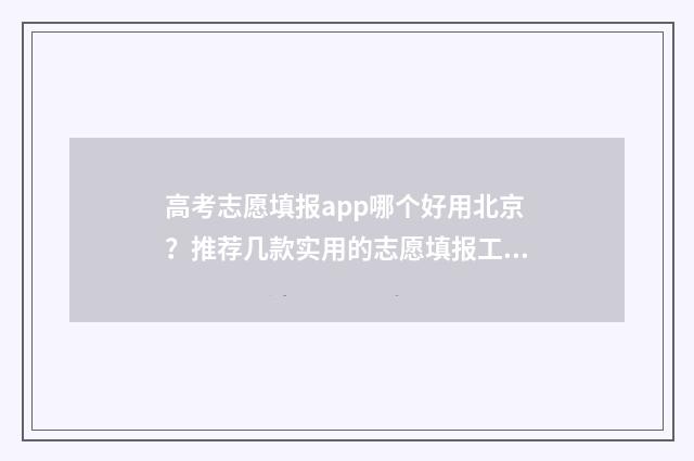 高考志愿填报app哪个好用北京？推荐几款实用的志愿填报工具 手机高考志愿填报app