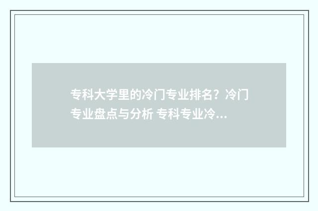 专科大学里的冷门专业排名？冷门专业盘点与分析 专科专业冷门