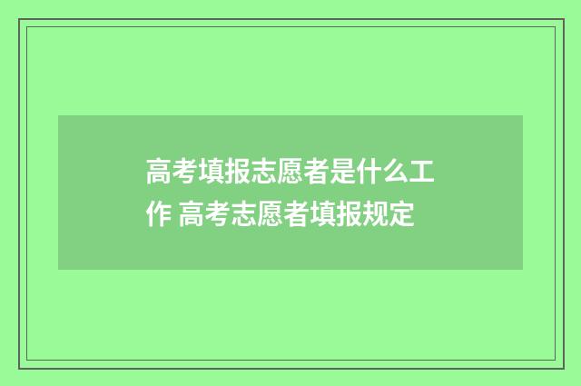 高考填报志愿者是什么工作 高考志愿者填报规定