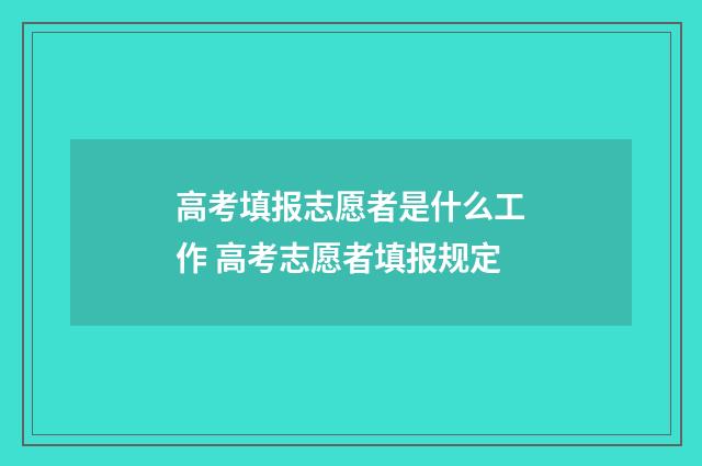 高考填报志愿者是什么工作 高考志愿者填报规定