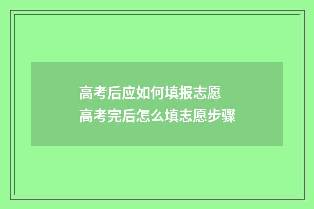 高考后应如何填报志愿 高考完后怎么填志愿步骤