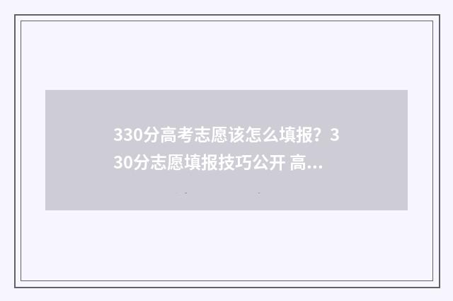 330分高考志愿该怎么填报？330分志愿填报技巧公开 高考330分能上啥学校