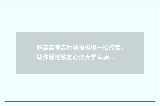 职高高考志愿填报模拟一招搞定，助你轻松锁定心仪大学 职高高考志愿填报怎么填报学校