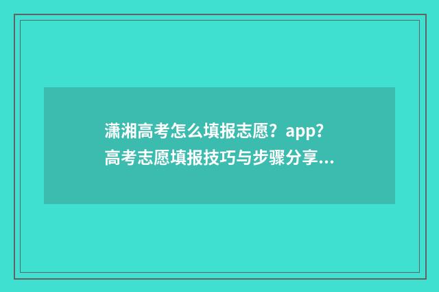 潇湘高考怎么填报志愿？app？高考志愿填报技巧与步骤分享 潇湘高考怎么填第二志愿