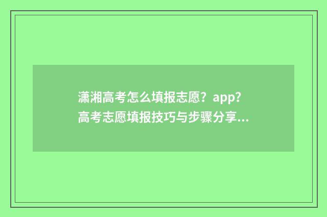 潇湘高考怎么填报志愿？app？高考志愿填报技巧与步骤分享 潇湘高考怎么填第二志愿