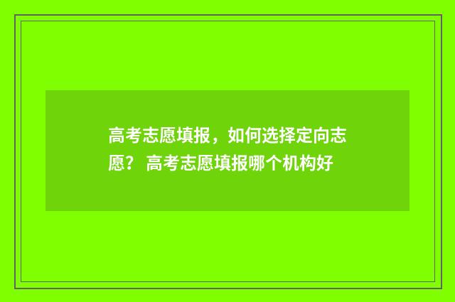 高考志愿填报，如何选择定向志愿？ 高考志愿填报哪个机构好