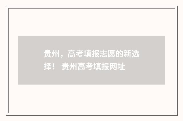 贵州，高考填报志愿的新选择！ 贵州高考填报网址