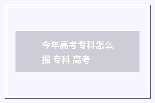 今年高考专科怎么报 专科 高考