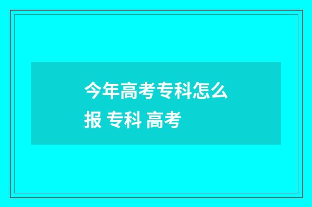 今年高考专科怎么报 专科 高考
