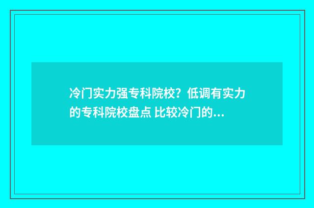 冷门实力强专科院校？低调有实力的专科院校盘点 比较冷门的专科学校