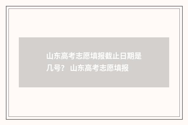 山东高考志愿填报截止日期是几号？ 山东高考志愿填报