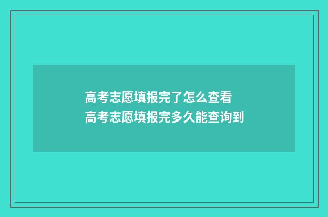 高考志愿填报完了怎么查看 高考志愿填报完多久能查询到