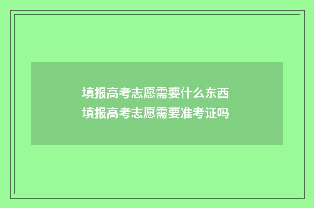 填报高考志愿需要什么东西 填报高考志愿需要准考证吗