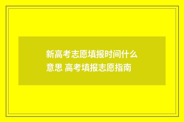 新高考志愿填报时间什么意思 高考填报志愿指南