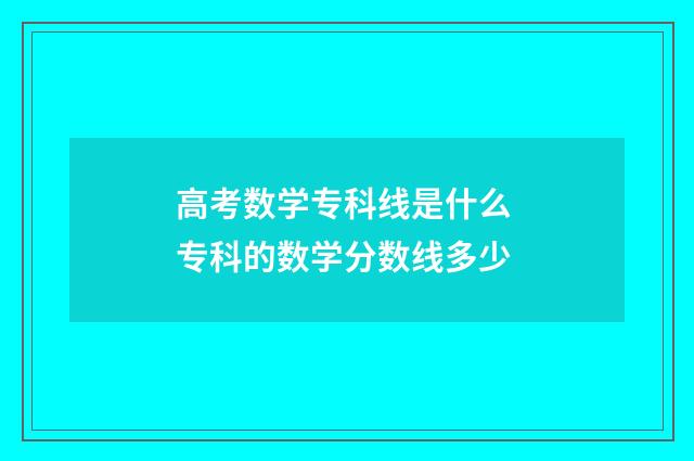 高考数学专科线是什么 专科的数学分数线多少