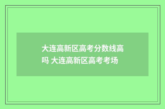 大连高新区高考分数线高吗 大连高新区高考考场