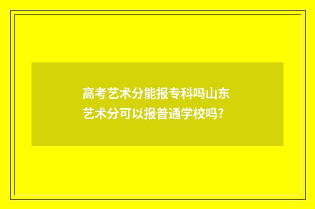 高考艺术分能报专科吗山东 艺术分可以报普通学校吗?