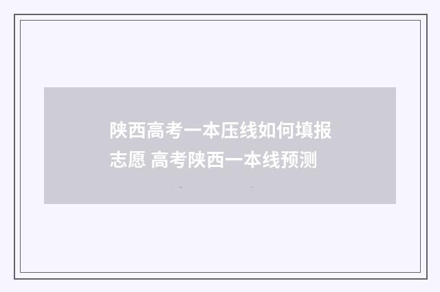 陕西高考一本压线如何填报志愿 高考陕西一本线预测