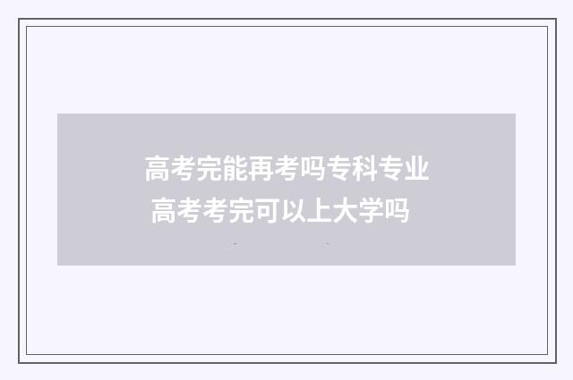 高考完能再考吗专科专业 高考考完可以上大学吗