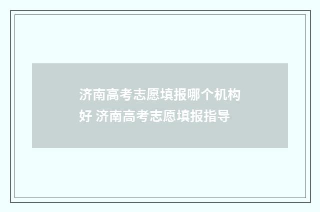 济南高考志愿填报哪个机构好 济南高考志愿填报指导