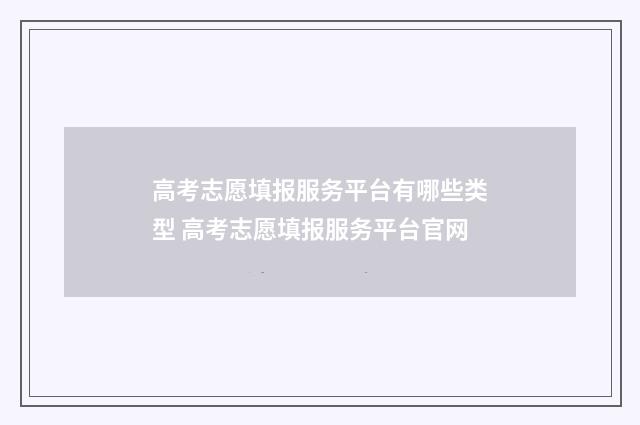 高考志愿填报服务平台有哪些类型 高考志愿填报服务平台官网