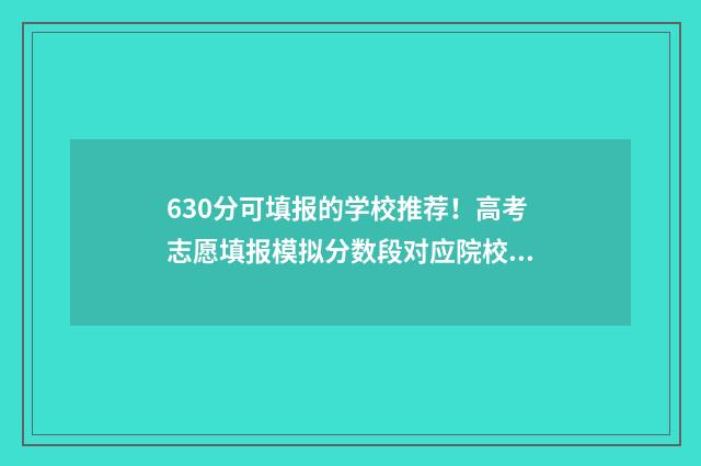 630分可填报的学校推荐！高考志愿填报模拟分数段对应院校数据 630多分能考什么大学