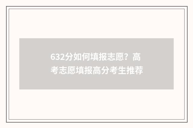 632分如何填报志愿？高考志愿填报高分考生推荐