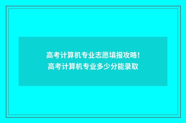 高考计算机专业志愿填报攻略！ 高考计算机专业多少分能录取