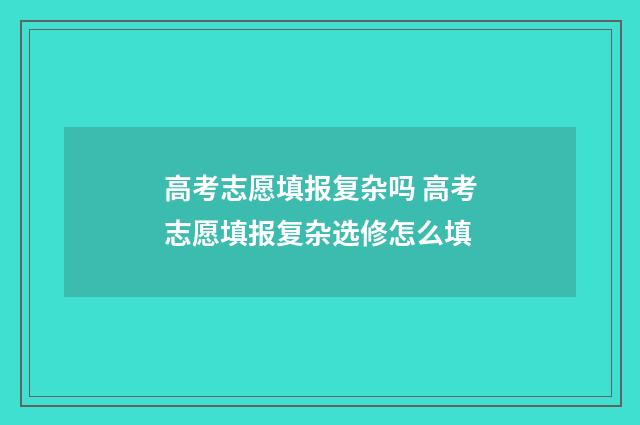高考志愿填报复杂吗 高考志愿填报复杂选修怎么填