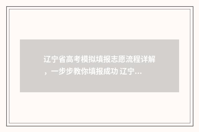 辽宁省高考模拟填报志愿流程详解，一步步教你填报成功 辽宁省高考模拟志愿填报网站