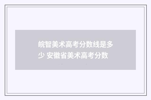 皖智美术高考分数线是多少 安徽省美术高考分数