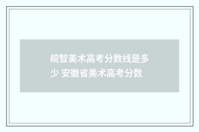 皖智美术高考分数线是多少 安徽省美术高考分数
