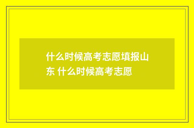 什么时候高考志愿填报山东 什么时候高考志愿