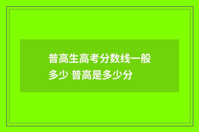 普高生高考分数线一般多少 普高是多少分