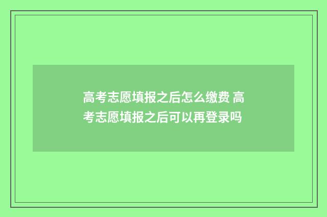 高考志愿填报之后怎么缴费 高考志愿填报之后可以再登录吗