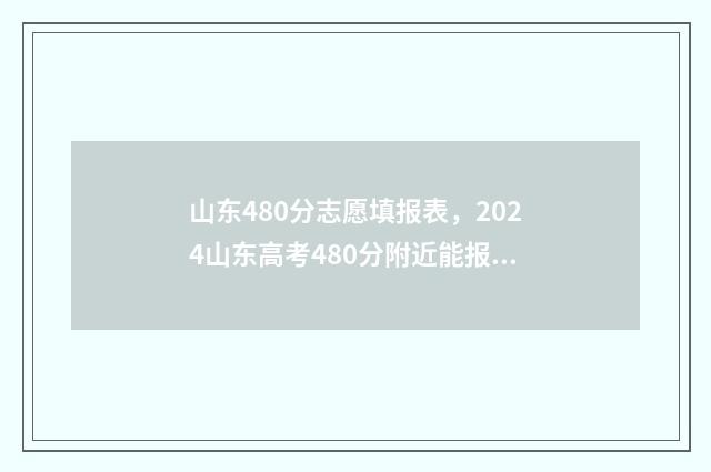 山东480分志愿填报表，2024山东高考480分附近能报的大学及专业 山东省480分