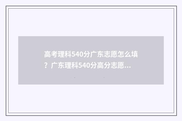 高考理科540分广东志愿怎么填？广东理科540分高分志愿填报指南 理科高考540分算什么水平