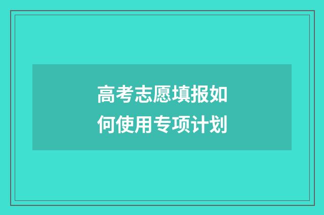 高考志愿填报如何使用专项计划