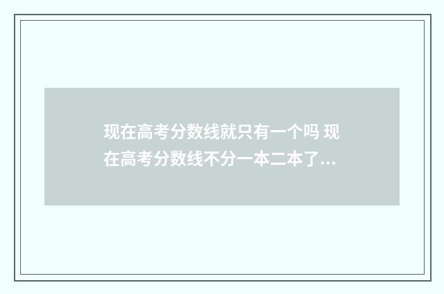 现在高考分数线就只有一个吗 现在高考分数线不分一本二本了吗