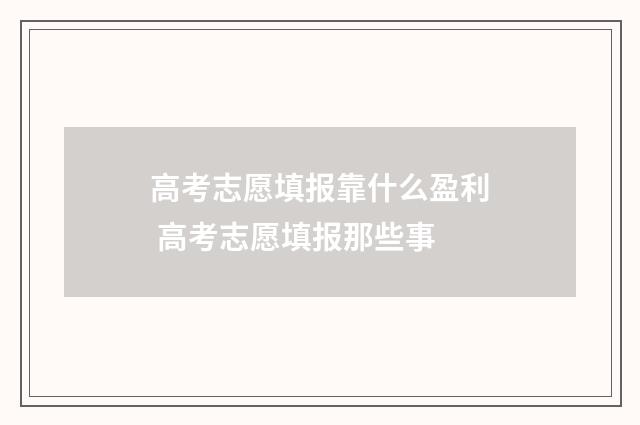 高考志愿填报靠什么盈利 高考志愿填报那些事