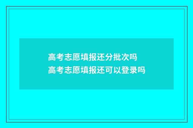 高考志愿填报还分批次吗 高考志愿填报还可以登录吗